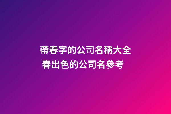 帶春字的公司名稱大全 春出色的公司名參考-第1張-公司起名-玄機派
